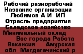 Рабочий-разнорабочий › Название организации ­ Любимов А.И, ИП › Отрасль предприятия ­ Складское хозяйство › Минимальный оклад ­ 35 000 - Все города Работа » Вакансии   . Амурская обл.,Магдагачинский р-н